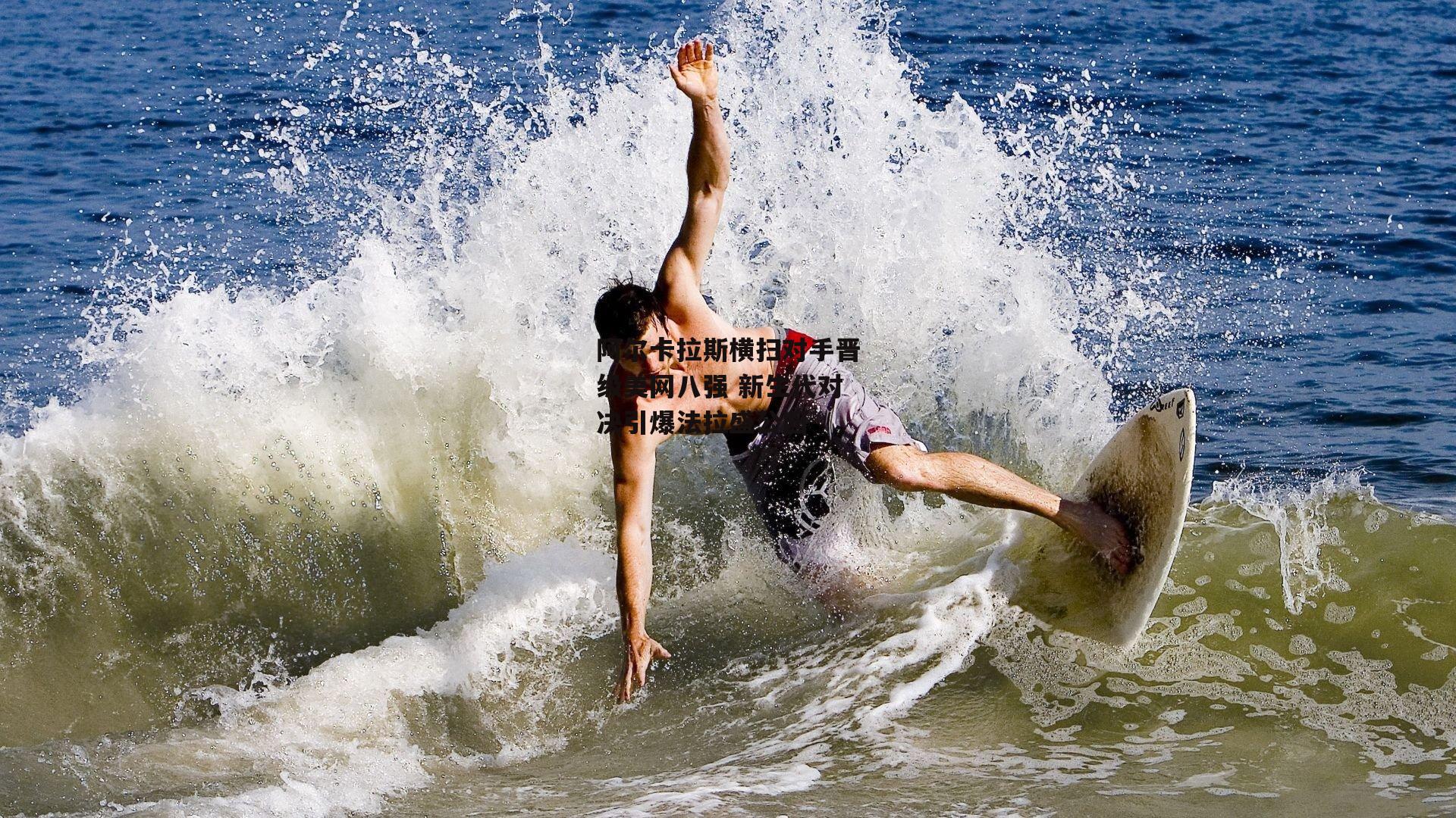 阿尔卡拉斯横扫对手晋级美网八强 新生代对决引爆法拉盛公园