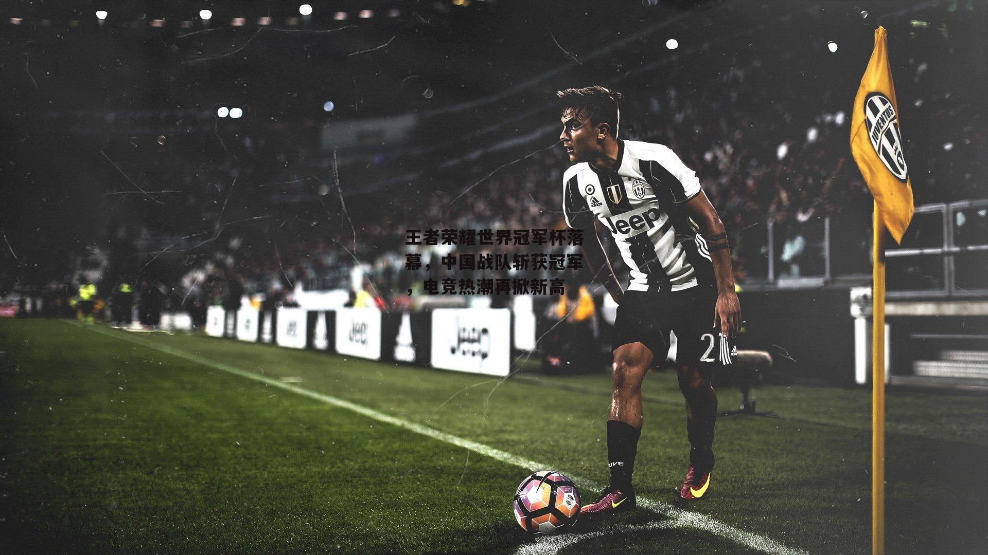 王者荣耀世界冠军杯落幕，中国战队斩获冠军，电竞热潮再掀新高