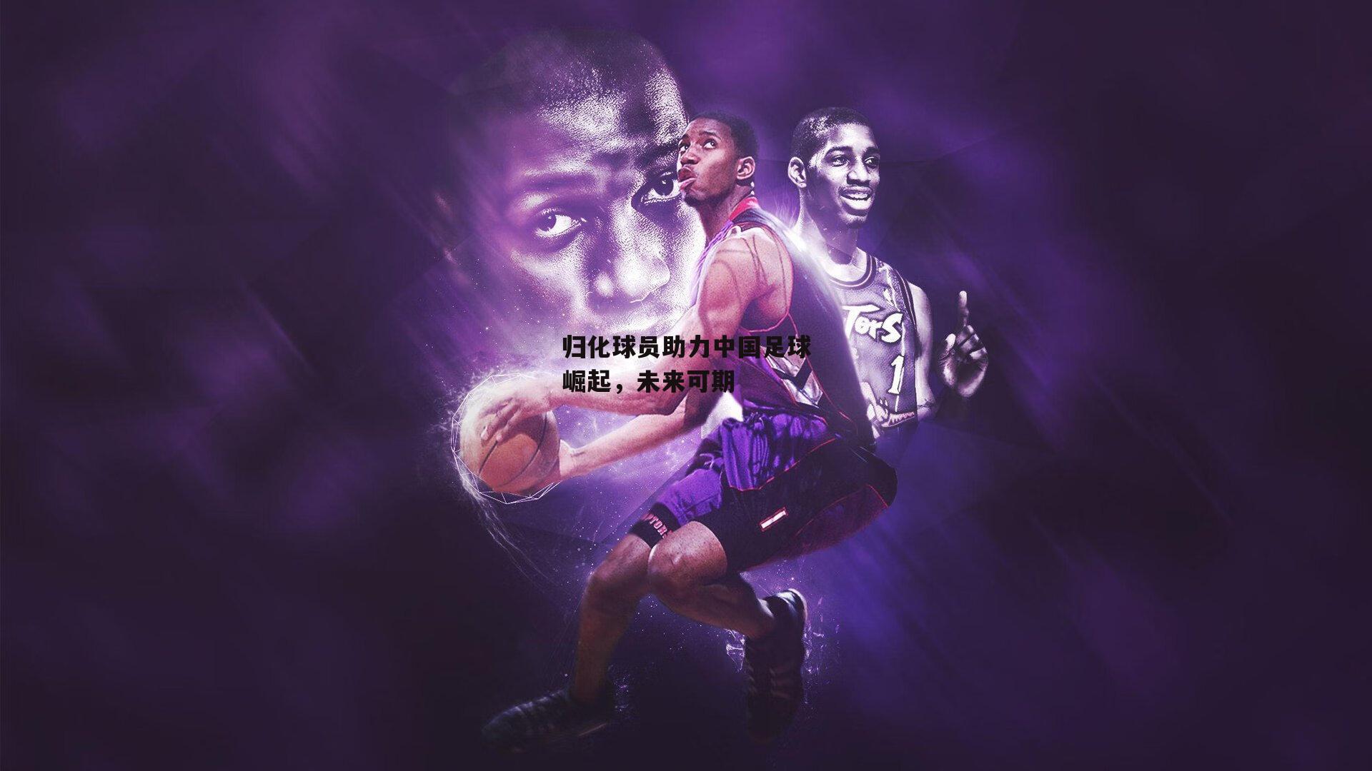 归化球员助力中国足球崛起，未来可期