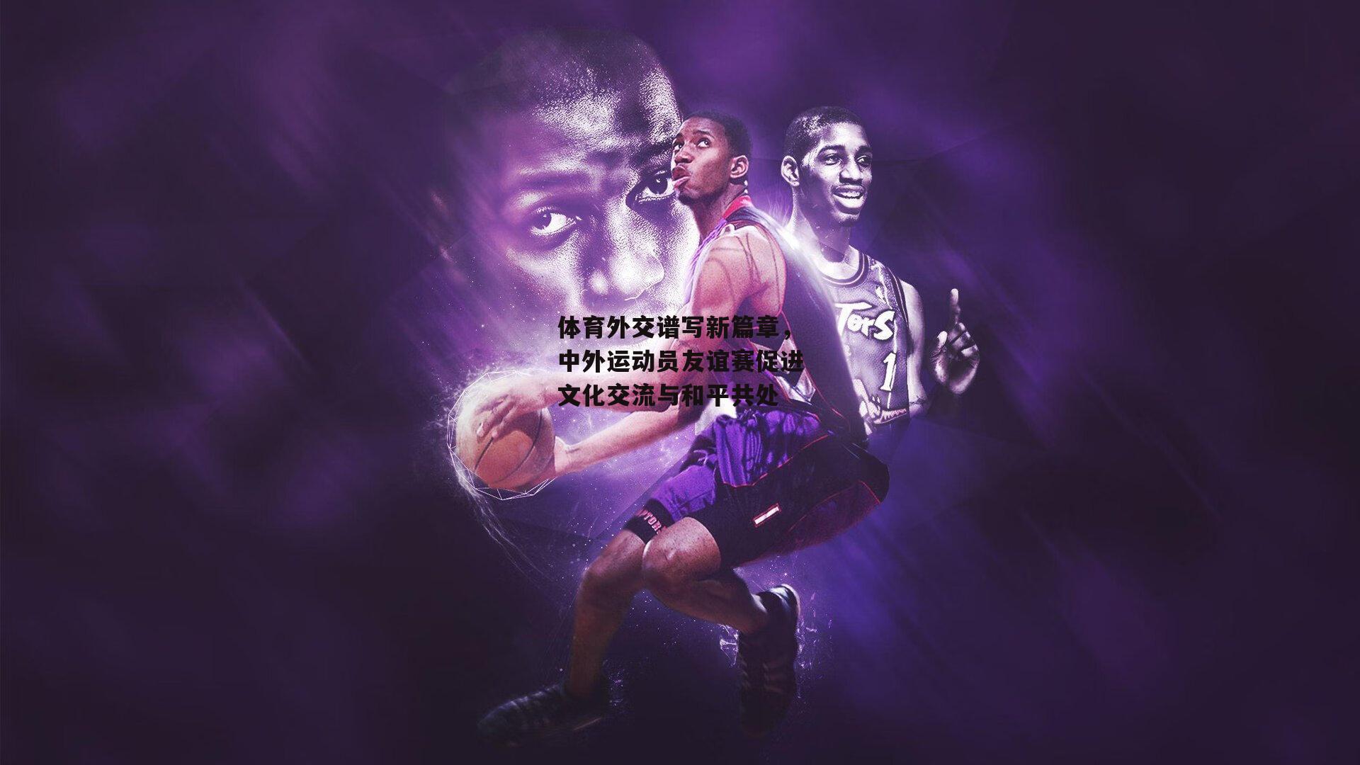 体育外交谱写新篇章，中外运动员友谊赛促进文化交流与和平共处