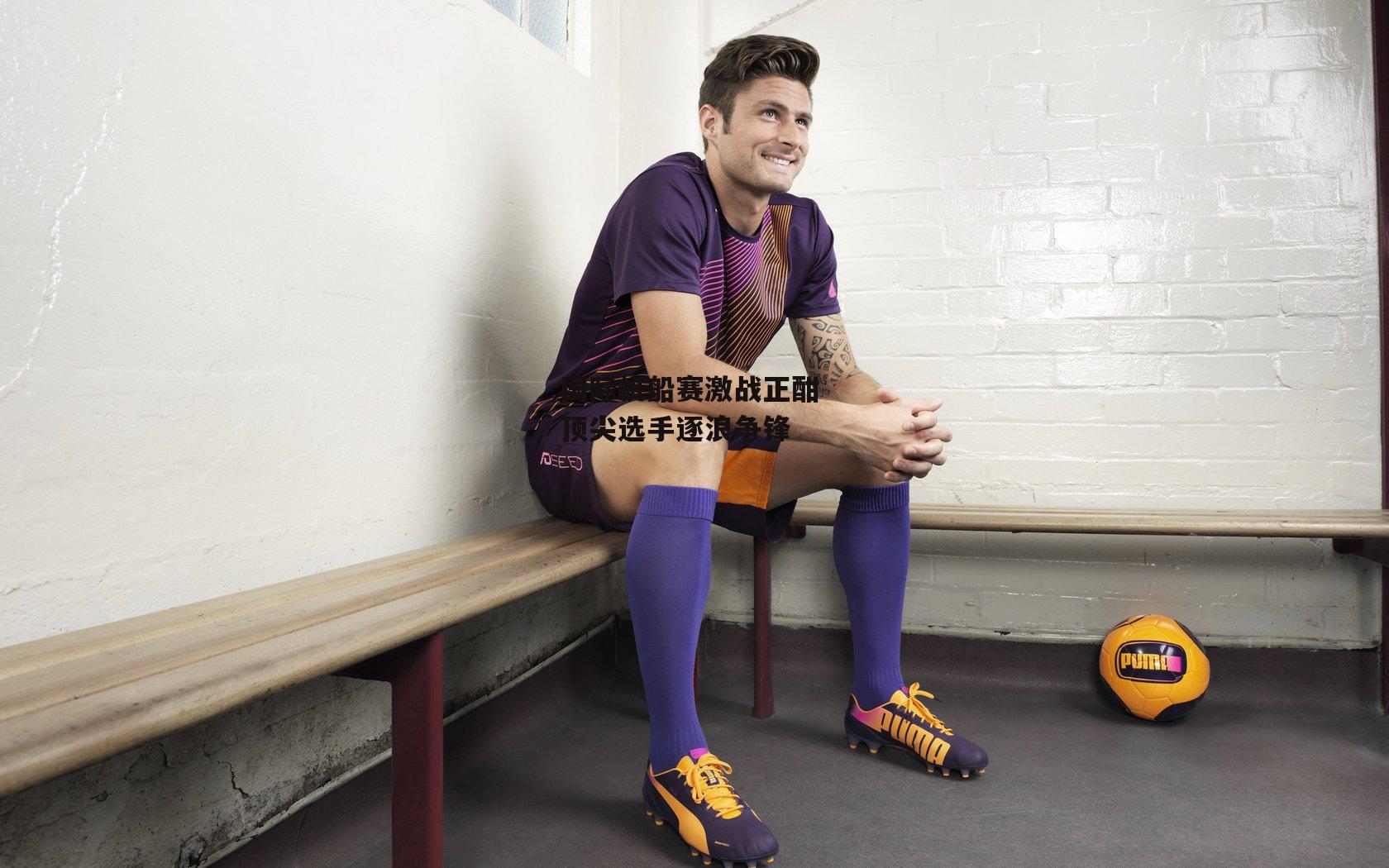 国际帆船赛激战正酣 顶尖选手逐浪争锋