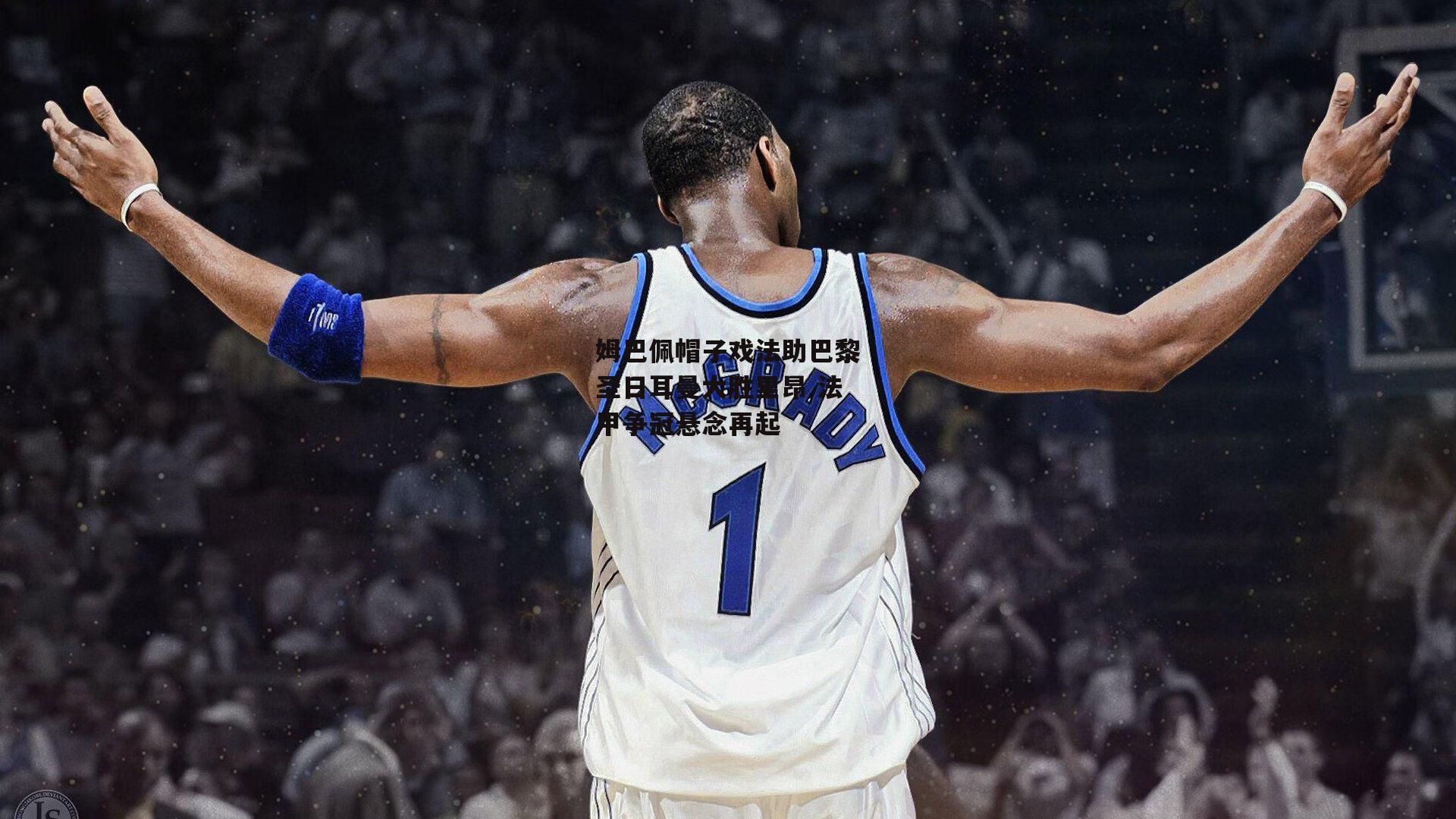 姆巴佩帽子戏法助巴黎圣日耳曼大胜里昂 法甲争冠悬念再起