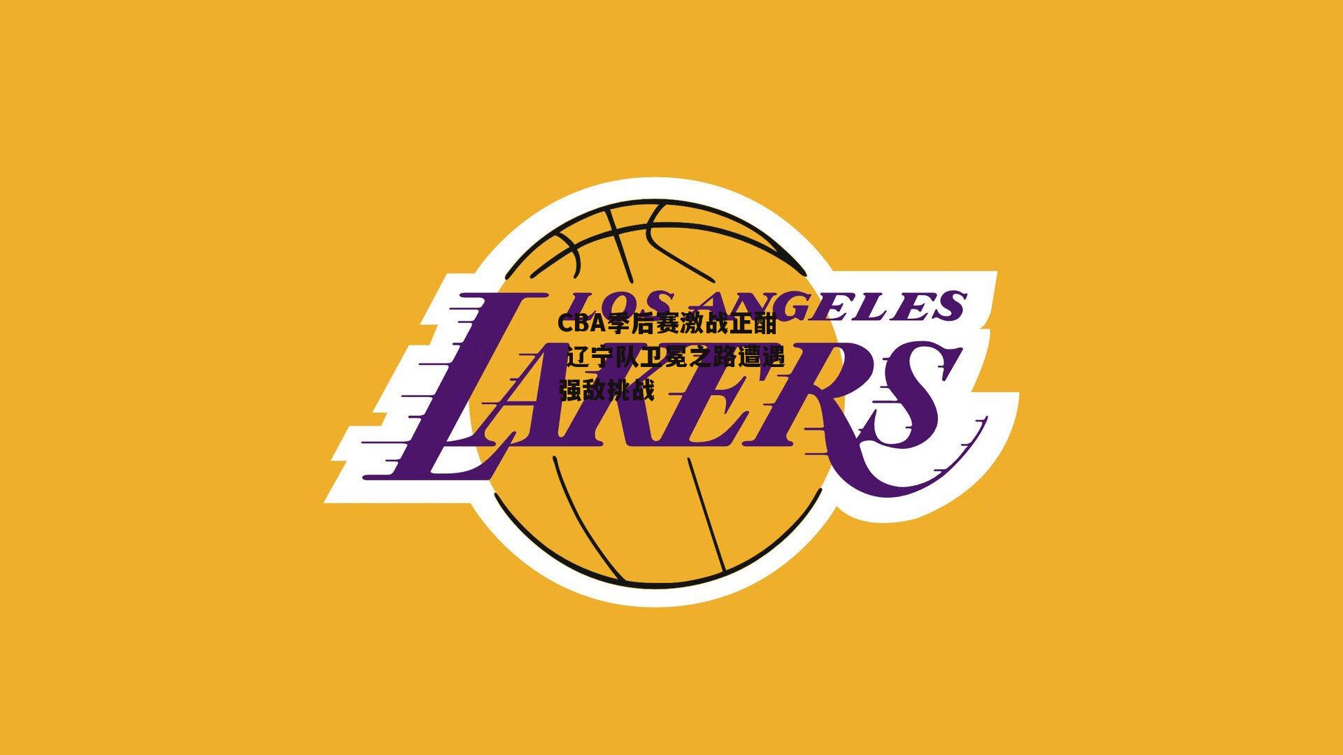 CBA季后赛激战正酣 辽宁队卫冕之路遭遇强敌挑战